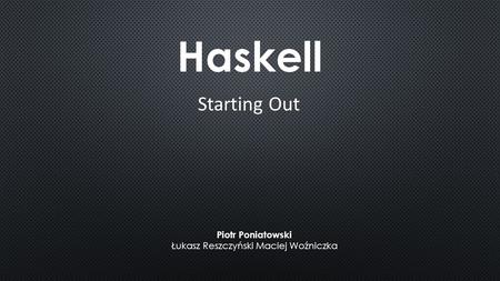 Haskell Starting Out Piotr Poniatowski Łukasz Reszczyński Maciej Woźniczka.