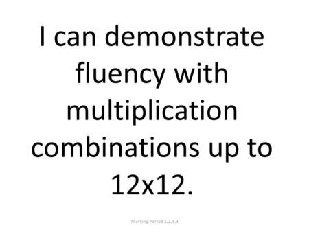 I can demonstrate fluency with multiplication combinations up to 12x12. Marking Period 1,2,3,4.