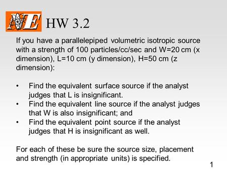 1 HW 3.2 If you have a parallelepiped volumetric isotropic source with a strength of 100 particles/cc/sec and W=20 cm (x dimension), L=10 cm (y dimension),