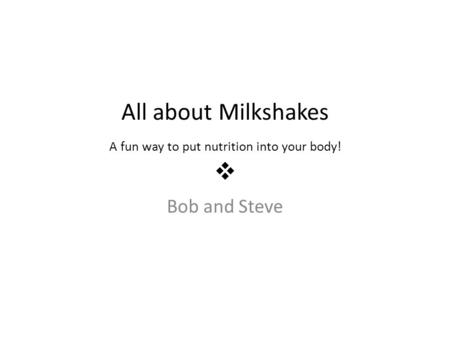 All about Milkshakes A fun way to put nutrition into your body!  Bob and Steve.