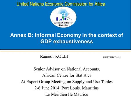 African Centre for Statistics United Nations Economic Commission for Africa Annex B: Informal Economy in the context of GDP exhaustiveness Ramesh KOLLI.