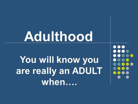 Adulthood You will know you are really an ADULT when….