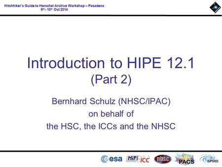 PACS Hitchhiker’s Guide to Herschel Archive Workshop – Pasadena 6 th - 10 th Oct 2014 Introduction to HIPE 12.1 (Part 2) Bernhard Schulz (NHSC/IPAC) on.