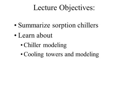 Lecture Objectives: Summarize sorption chillers Learn about Chiller modeling Cooling towers and modeling.