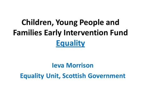 Children, Young People and Families Early Intervention Fund Equality Ieva Morrison Equality Unit, Scottish Government.