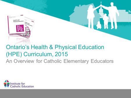 Ontario’s Health & Physical Education (HPE) Curriculum, 2015 An Overview for Catholic Elementary Educators.