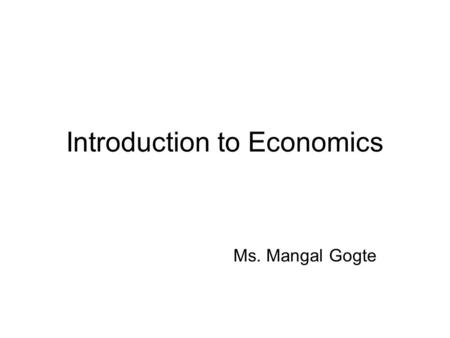 Introduction to Economics Ms. Mangal Gogte. Basic Concepts Scarcity: People do not have as much of everything as they want Choice: Wants unlimited, means.