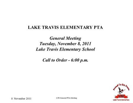 8 November 2011 LTE General PTA Meeting LAKE TRAVIS ELEMENTARY PTA General Meeting Tuesday, November 8, 2011 Lake Travis Elementary School Call to Order.