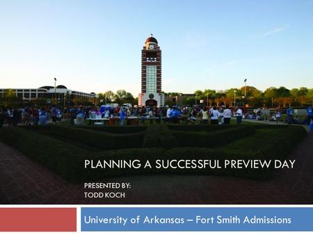 PLANNING A SUCCESSFUL PREVIEW DAY PRESENTED BY: TODD KOCH University of Arkansas – Fort Smith Admissions.