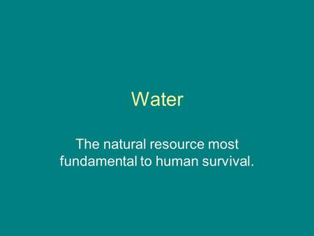 Water The natural resource most fundamental to human survival.