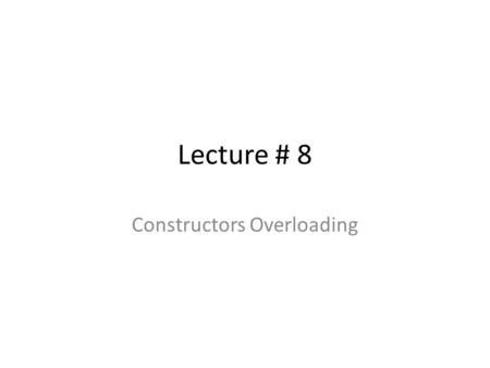 Lecture # 8 Constructors Overloading. Topics We will discuss the following main topics: – Static Class Members – Overloaded Methods – Overloaded Constructors.