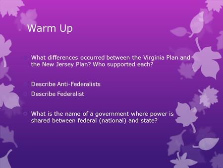 Warm Up  What differences occurred between the Virginia Plan and the New Jersey Plan? Who supported each?  Describe Anti-Federalists  Describe Federalist.