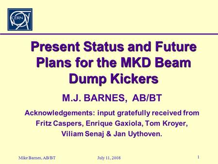 1 July 11, 2008Mike Barnes, AB/BT Present Status and Future Plans for the MKD Beam Dump Kickers Acknowledgements: input gratefully received from Fritz.