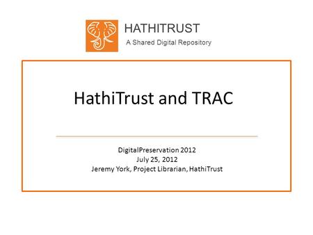 HATHITRUST A Shared Digital Repository HathiTrust and TRAC DigitalPreservation 2012 July 25, 2012 Jeremy York, Project Librarian, HathiTrust.