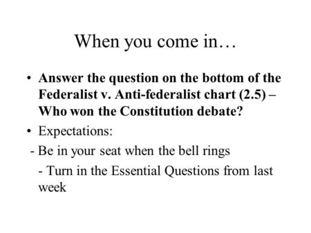 When you come in… Answer the question on the bottom of the Federalist v. Anti-federalist chart (2.5) – Who won the Constitution debate? Expectations: -