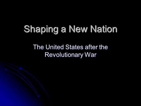 Shaping a New Nation The United States after the Revolutionary War.