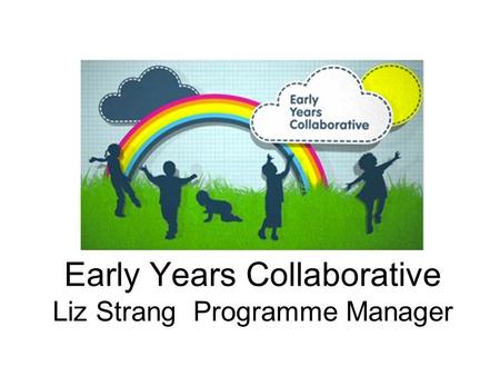 Early Years Collaborative Liz Strang Programme Manager.