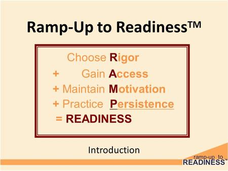Ramp-Up to Readiness TM Introduction Choose Rigor + Gain Access + Maintain Motivation + Practice Persistence = READINESS.