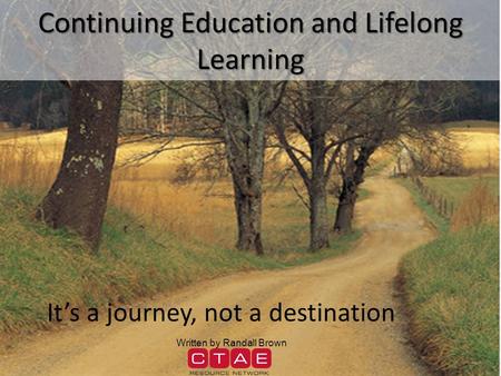 Continuing Education and Lifelong Learning It’s a journey, not a destination Written by Randall Brown.