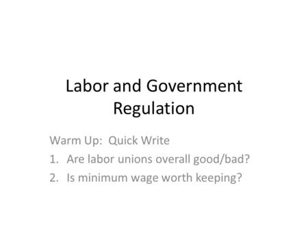 Labor and Government Regulation Warm Up: Quick Write 1.Are labor unions overall good/bad? 2.Is minimum wage worth keeping?