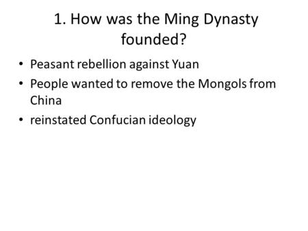 1. How was the Ming Dynasty founded? Peasant rebellion against Yuan People wanted to remove the Mongols from China reinstated Confucian ideology.