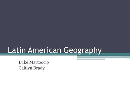 Latin American Geography Luke Martoocio Caitlyn Brady.