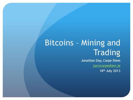 Bitcoins – Mining and Trading Jonathan Day, Carpe Diem 18 th July 2013.