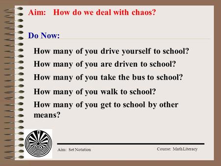 Course: Math Literacy Aim: Set Notation Aim: How do we deal with chaos? Do Now: How many of you drive yourself to school? How many of you take the bus.