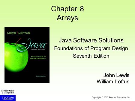 Copyright © 2012 Pearson Education, Inc. Chapter 8 Arrays Java Software Solutions Foundations of Program Design Seventh Edition John Lewis William Loftus.