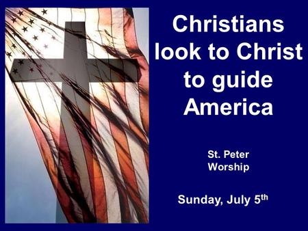 Christians look to Christ to guide America St. Peter Worship Sunday, July 5 th.