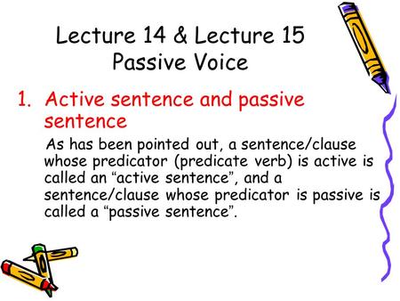 Lecture 14 & Lecture 15 Passive Voice 1.Active sentence and passive sentence As has been pointed out, a sentence/clause whose predicator (predicate verb)