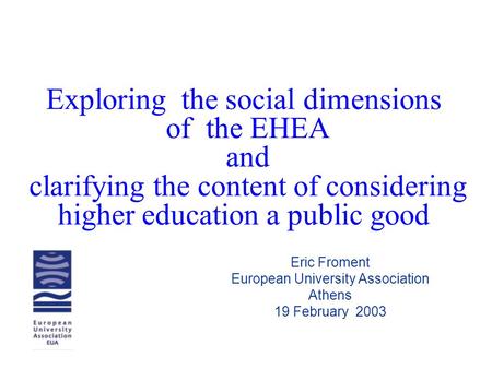 Exploring the social dimensions of the EHEA and clarifying the content of considering higher education a public good Eric Froment European University Association.