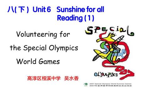 八( 下 ) Unit 6 Sunshine for all Reading ( 1 ) Volunteering for the Special Olympics World Games 高淳区桠溪中学 吴水香.