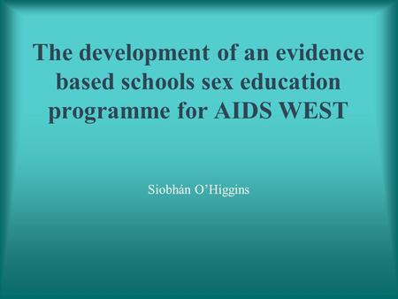 The development of an evidence based schools sex education programme for AIDS WEST Siobhán O’Higgins.