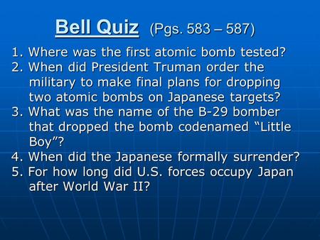 Bell Quiz (Pgs. 583 – 587) 1. Where was the first atomic bomb tested? 2. When did President Truman order the military to make final plans for dropping.