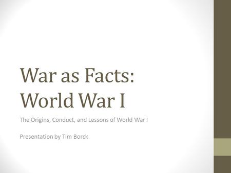 War as Facts: World War I The Origins, Conduct, and Lessons of World War I Presentation by Tim Borck.