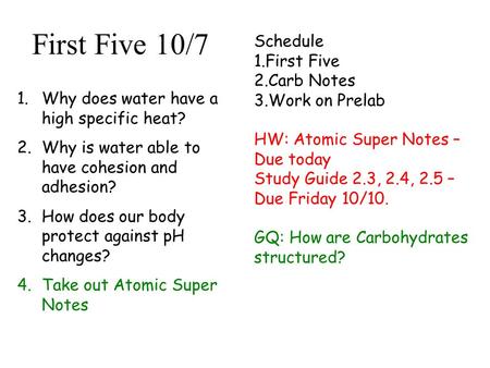 First Five 10/7 1.Why does water have a high specific heat? 2.Why is water able to have cohesion and adhesion? 3.How does our body protect against pH.