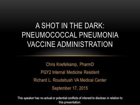 Chris Knefelkamp, PharmD PGY2 Internal Medicine Resident Richard L. Roudebush VA Medical Center September 17, 2015 A SHOT IN THE DARK: PNEUMOCOCCAL PNEUMONIA.