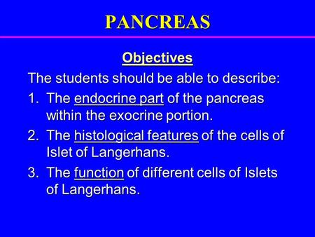 PANCREAS Objectives The students should be able to describe: 1. The endocrine part of the pancreas within the exocrine portion. 2. The histological features.