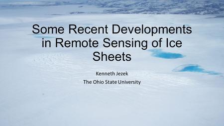 Some Recent Developments in Remote Sensing of Ice Sheets Kenneth Jezek The Ohio State University.