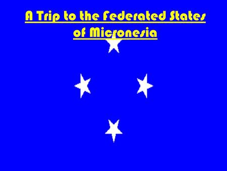 A Trip to the Federated States of Micronesia. It is located in Asia It has four states each one with several islands.