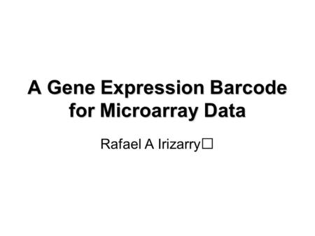 A Gene Expression Barcode for Microarray Data Rafael A Irizarry.