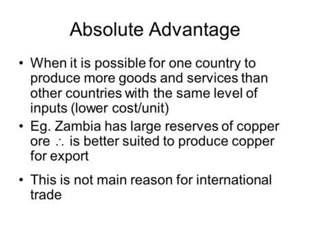 Absolute Advantage When it is possible for one country to produce more goods and services than other countries with the same level of inputs (lower cost/unit)