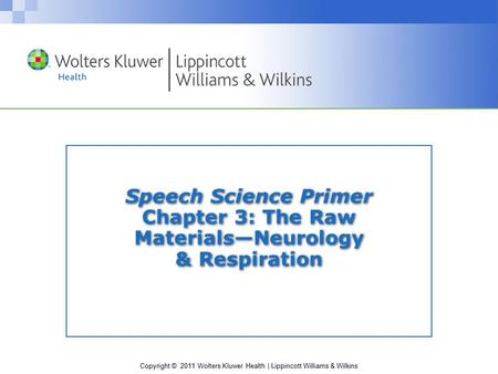 Copyright © 2011 Wolters Kluwer Health | Lippincott Williams & Wilkins Speech Science Primer Chapter 3: The Raw Materials—Neurology & Respiration.