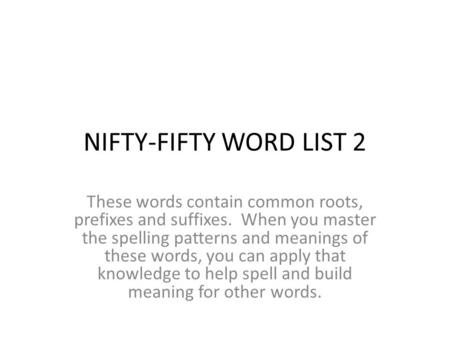 NIFTY-FIFTY WORD LIST 2 These words contain common roots, prefixes and suffixes. When you master the spelling patterns and meanings of these words, you.
