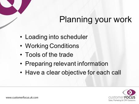 Planning your work Loading into scheduler Working Conditions Tools of the trade Preparing relevant information Have a clear objective for each call.