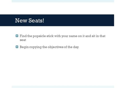 New Seats!  Find the popsicle stick with your name on it and sit in that seat  Begin copying the objectives of the day.