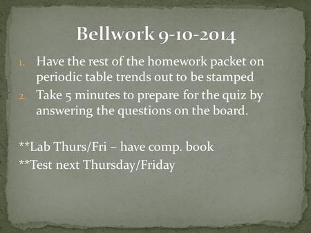 1. Have the rest of the homework packet on periodic table trends out to be stamped 2. Take 5 minutes to prepare for the quiz by answering the questions.
