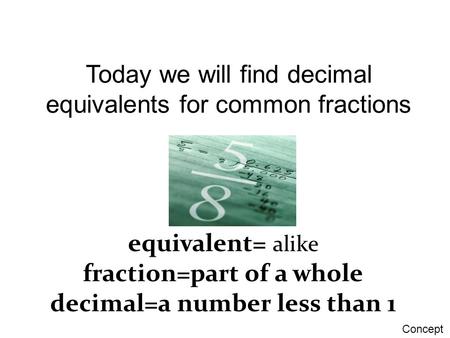 Today we will find decimal equivalents for common fractions equivalent= alike fraction=part of a whole decimal=a number less than 1 Concept.