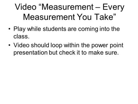 Video “Measurement – Every Measurement You Take” Play while students are coming into the class. Video should loop within the power point presentation but.